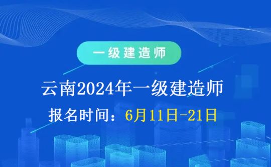 2024年云南一级建造师报名时间：6月11日-21日