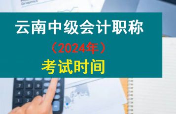 2024年云南中级会计职称考试时间：9月7日-9日